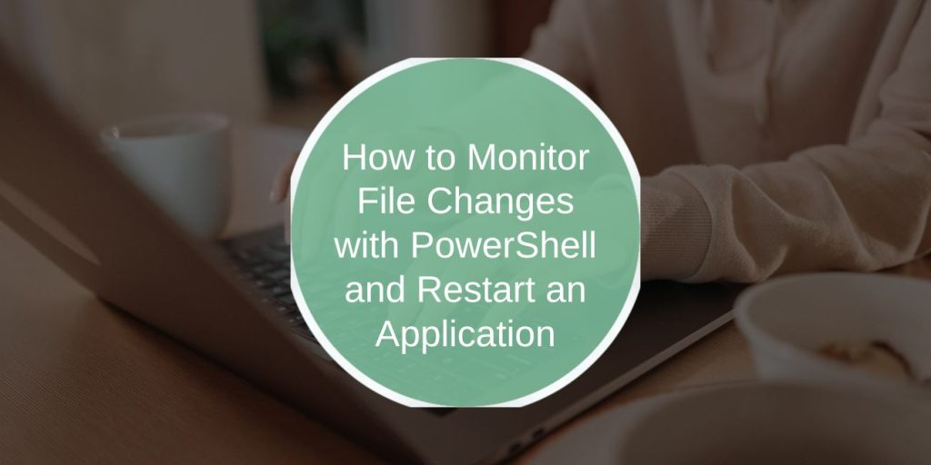 How to Monitor File Changes with PowerShell and Restart an Application