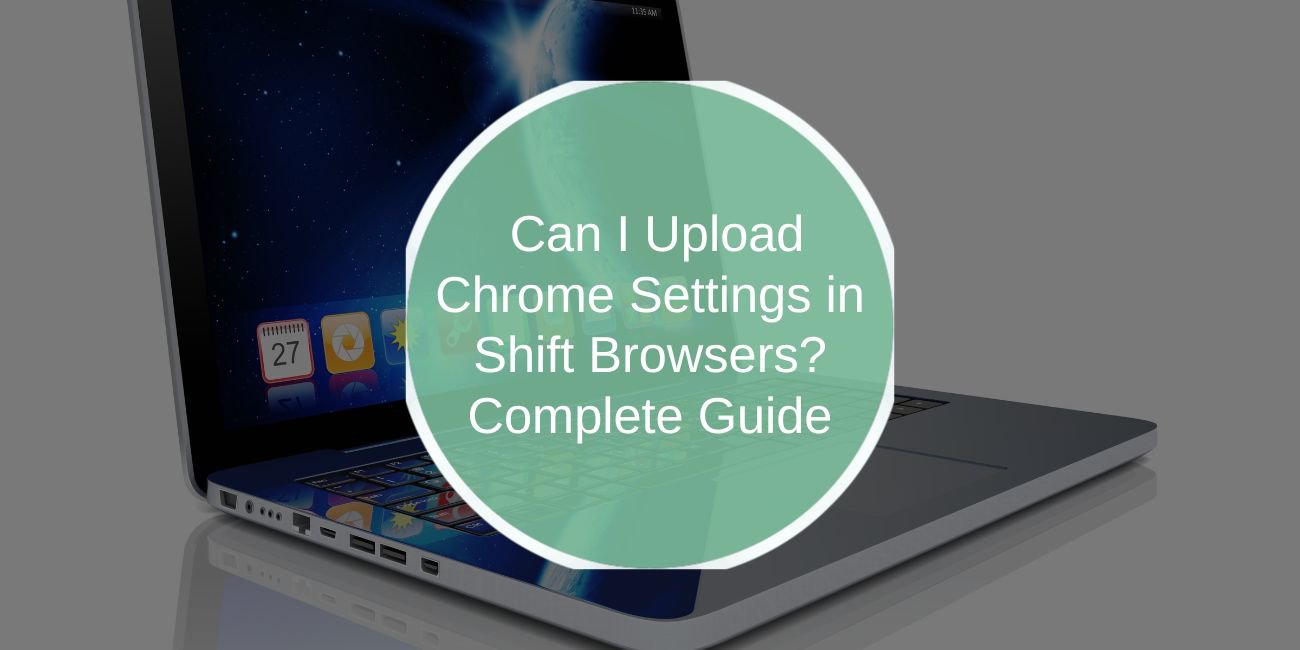 Can I Upload Chrome Settings in Shift Browsers? Complete Guide