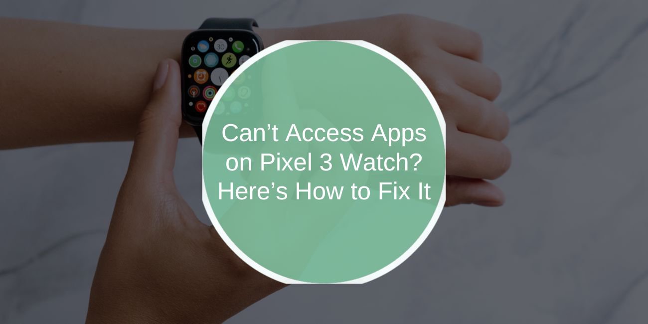 Can’t Access Apps on Pixel 3 Watch? Here’s How to Fix It