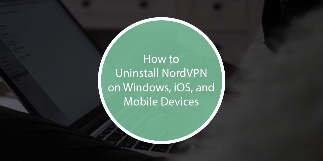 How to Uninstall NordVPN on Windows, iOS, and Mobile Devices