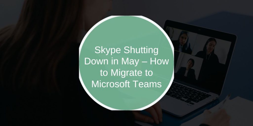 Skype Shutting Down in May – How to Migrate to Microsoft Teams