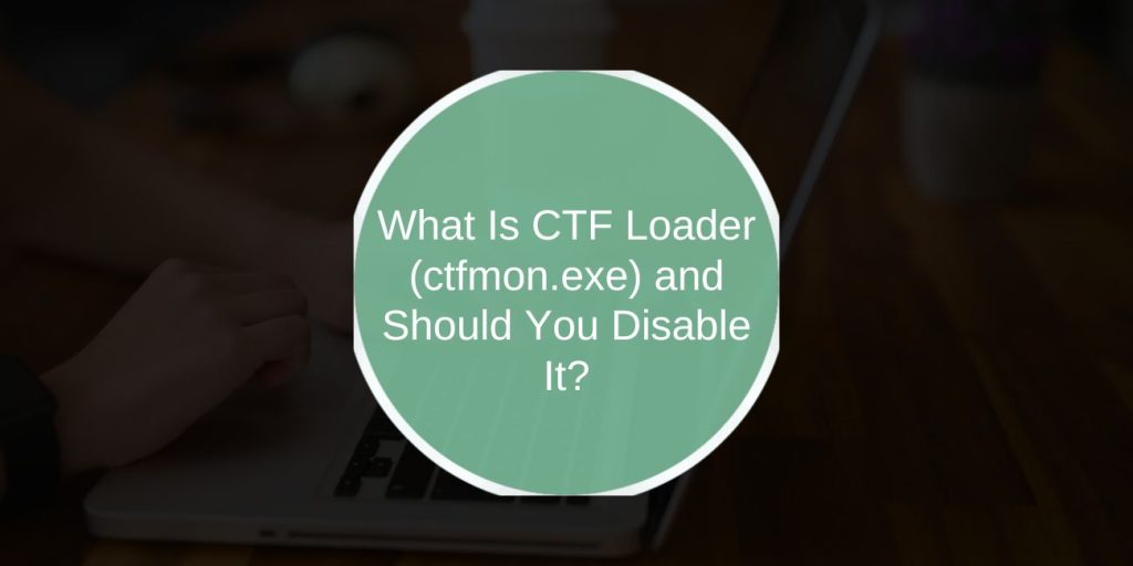 What Is CTF Loader (ctfmon.exe) and Should You Disable It?